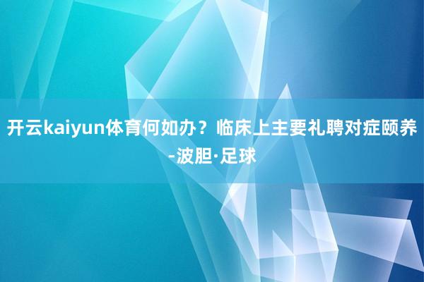 开云kaiyun体育何如办？临床上主要礼聘对症颐养-波胆·足球