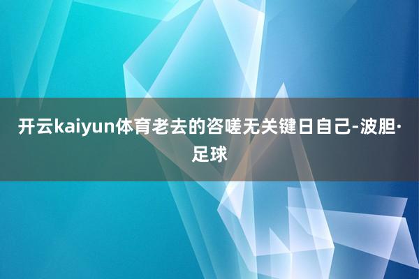 开云kaiyun体育老去的咨嗟无关键日自己-波胆·足球