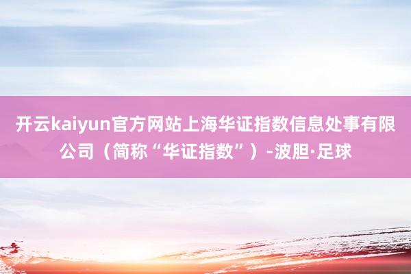 开云kaiyun官方网站上海华证指数信息处事有限公司（简称“华证指数”）-波胆·足球