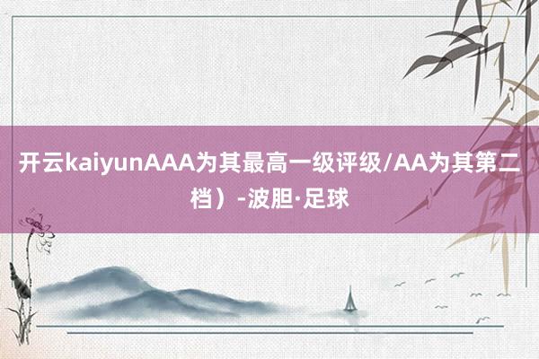 开云kaiyunAAA为其最高一级评级/AA为其第二档）-波胆·足球