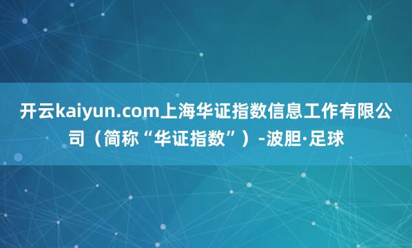 开云kaiyun.com上海华证指数信息工作有限公司（简称“华证指数”）-波胆·足球