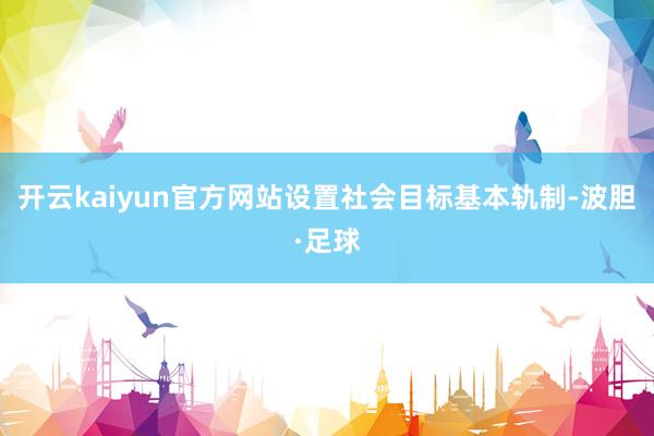开云kaiyun官方网站设置社会目标基本轨制-波胆·足球