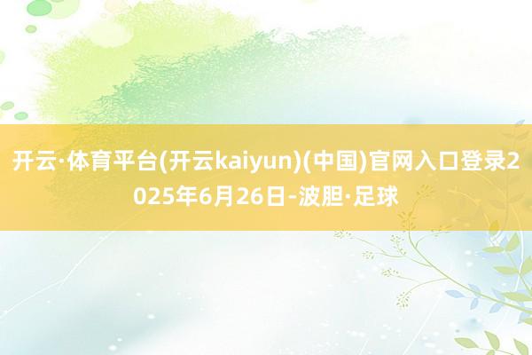 开云·体育平台(开云kaiyun)(中国)官网入口登录2025年6月26日-波胆·足球