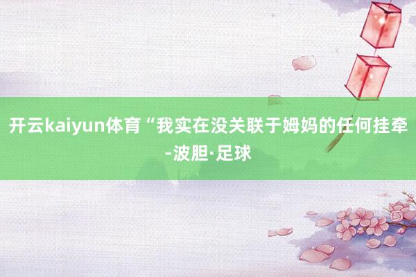 开云kaiyun体育“我实在没关联于姆妈的任何挂牵-波胆·足球