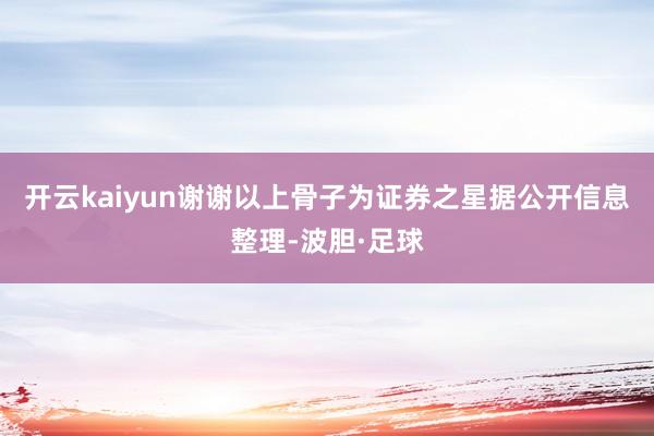 开云kaiyun谢谢以上骨子为证券之星据公开信息整理-波胆·足球