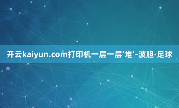 开云kaiyun.com打印机一层一层‘堆’-波胆·足球
