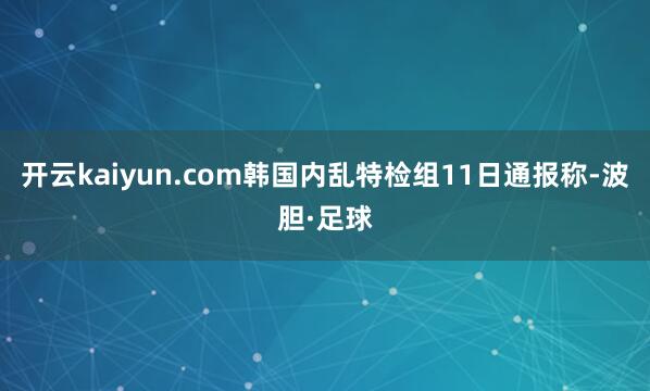 开云kaiyun.com韩国内乱特检组11日通报称-波胆·足球