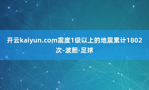 开云kaiyun.com震度1级以上的地震累计1802次-波胆·足球