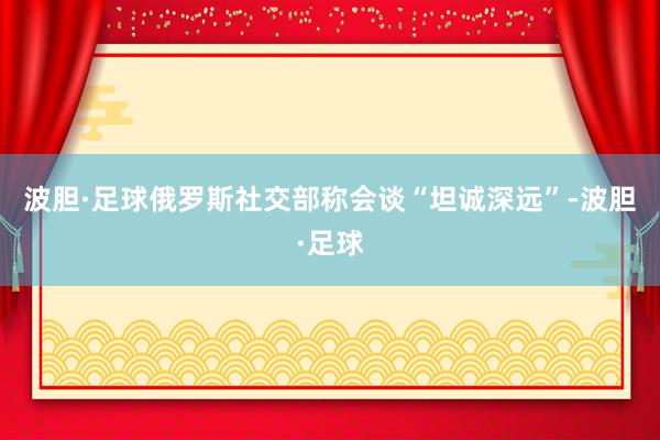 波胆·足球俄罗斯社交部称会谈“坦诚深远”-波胆·足球