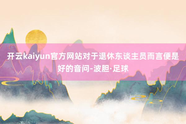 开云kaiyun官方网站对于退休东谈主员而言便是好的音问-波胆·足球