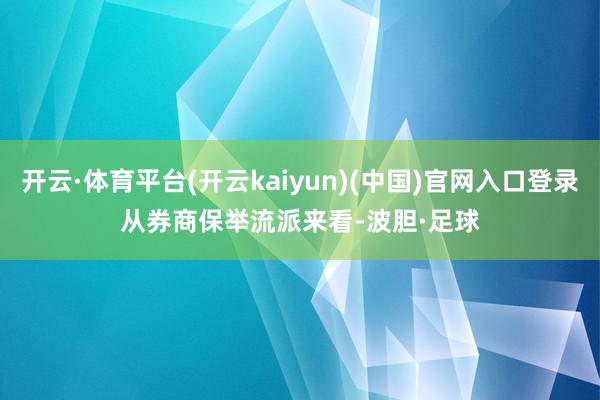 开云·体育平台(开云kaiyun)(中国)官网入口登录　　从券商保举流派来看-波胆·足球