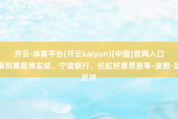 开云·体育平台(开云kaiyun)(中国)官网入口登录别离是博实结、宁波银行、长虹好意思菱等-波胆·足球