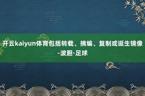 开云kaiyun体育包括转载、摘编、复制或诞生镜像-波胆·足球