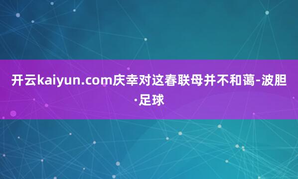 开云kaiyun.com庆幸对这春联母并不和蔼-波胆·足球