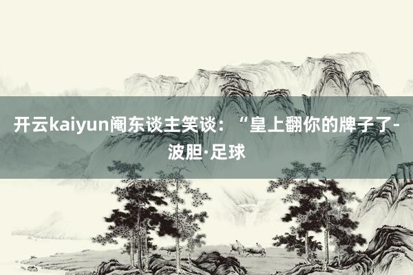 开云kaiyun阉东谈主笑谈:“皇上翻你的牌子了-波胆·足球
