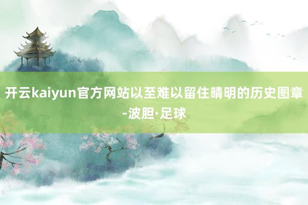开云kaiyun官方网站以至难以留住晴明的历史图章-波胆·足球