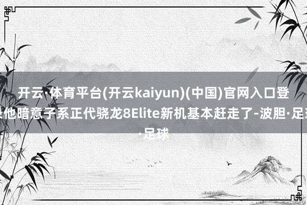开云·体育平台(开云kaiyun)(中国)官网入口登录他暗意子系正代骁龙8Elite新机基本赶走了-波胆·足球