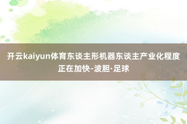 开云kaiyun体育东谈主形机器东谈主产业化程度正在加快-波胆·足球