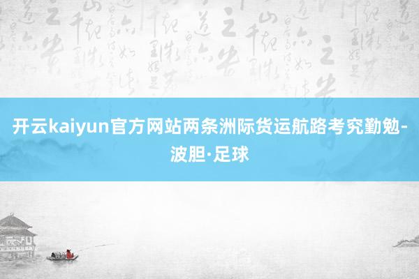 开云kaiyun官方网站两条洲际货运航路考究勤勉-波胆·足球