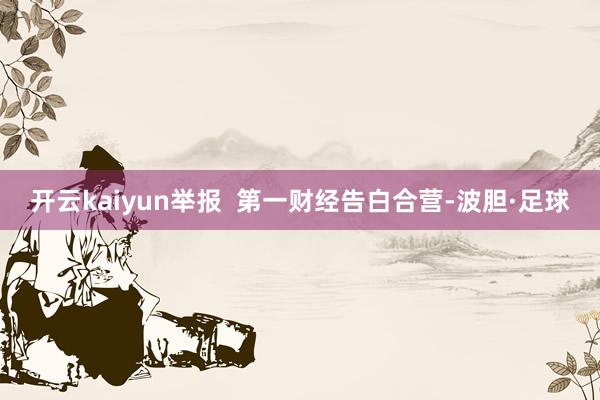 开云kaiyun举报  第一财经告白合营-波胆·足球