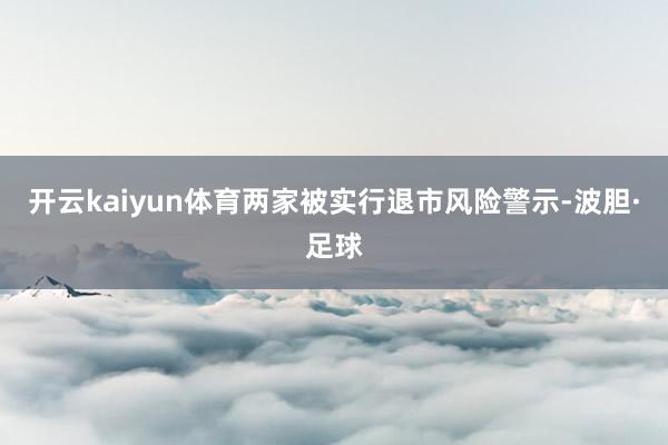 开云kaiyun体育两家被实行退市风险警示-波胆·足球