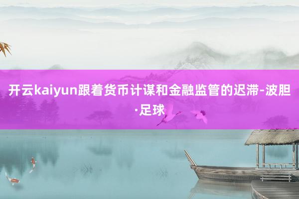 开云kaiyun跟着货币计谋和金融监管的迟滞-波胆·足球