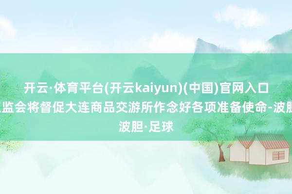 开云·体育平台(开云kaiyun)(中国)官网入口登录证监会将督促大连商品交游所作念好各项准备使命-波胆·足球